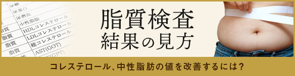 脂質検査の結果の見方－コレステロール、中性脂肪の値を改善するには？